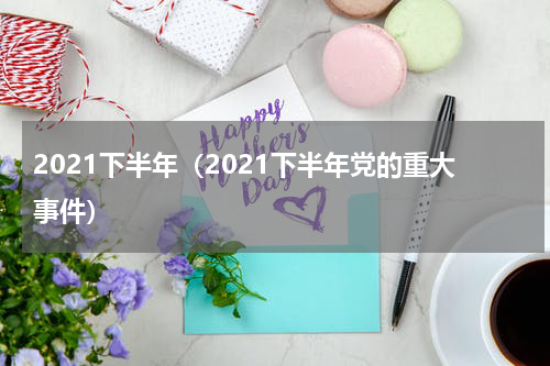 2021下半年（2021下半年党的重大事件）