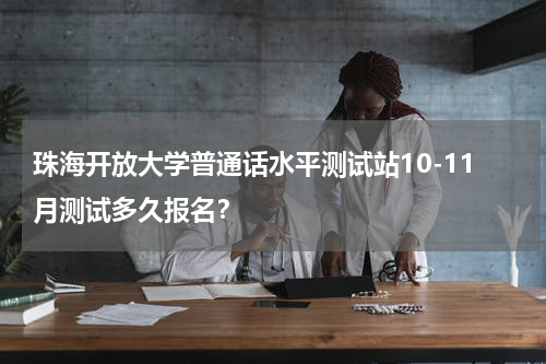 珠海开放大学普通话水平测试站10-11月测试多久报名？