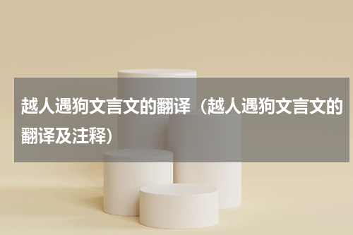 越人遇狗文言文的翻译（越人遇狗文言文的翻译及注释）