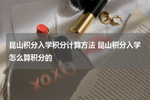 昆山积分入学积分计算方法 昆山积分入学怎么算积分的