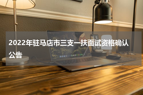 2022年驻马店市三支一扶面试资格确认公告