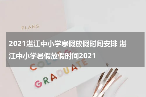 2021湛江中小学寒假放假时间安排 湛江中小学暑假放假时间2021