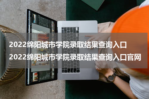 2022绵阳城市学院录取结果查询入口 2022绵阳城市学院录取结果查询入口官网