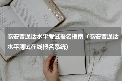 泰安普通话水平考试报名指南（泰安普通话水平测试在线报名系统）