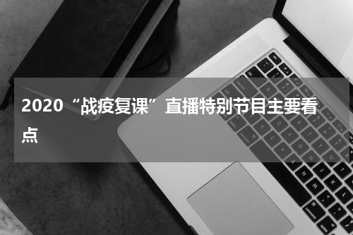 2020“战疫复课”直播特别节目主要看点