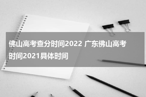 佛山高考查分时间2022 广东佛山高考时间2021具体时间