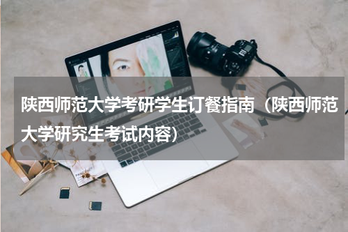 陕西师范大学考研学生订餐指南（陕西师范大学研究生考试内容）