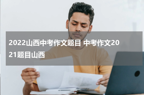2022山西中考作文题目 中考作文2021题目山西