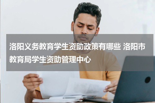 洛阳义务教育学生资助政策有哪些 洛阳市教育局学生资助管理中心