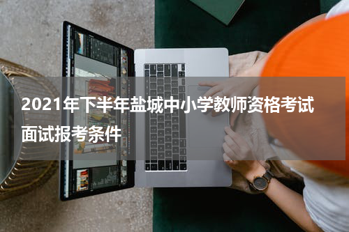 2021年下半年盐城中小学教师资格考试面试报考条件