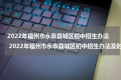 2022年福州市永泰县城区初中招生办法 2022年福州市永泰县城区初中招生办法及时间