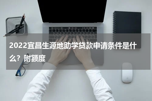 2022宜昌生源地助学贷款申请条件是什么？附额度