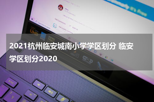 2021杭州临安城南小学学区划分 临安学区划分2020