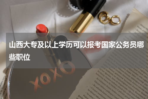 山西大专及以上学历可以报考国家公务员哪些职位