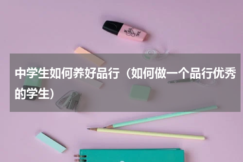 中学生如何养好品行（如何做一个品行优秀的学生）