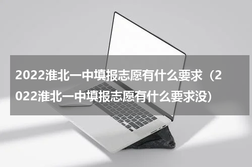 2022淮北一中填报志愿有什么要求（2022淮北一中填报志愿有什么要求没）