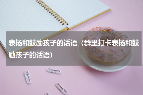 表扬和鼓励孩子的话语（群里打卡表扬和鼓励孩子的话语）
