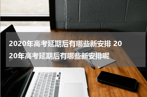 2020年高考延期后有哪些新安排 2020年高考延期后有哪些新安排呢