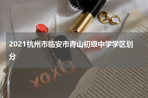 2021杭州市临安市青山初级中学学区划分