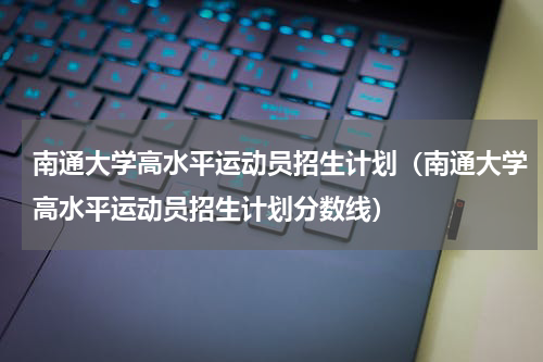 南通大学高水平运动员招生计划（南通大学高水平运动员招生计划分数线）