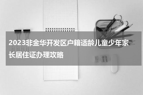 2023非金华开发区户籍适龄儿童少年家长居住证办理攻略