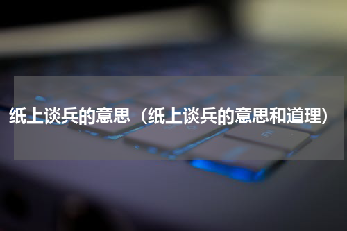 纸上谈兵的意思（纸上谈兵的意思和道理）