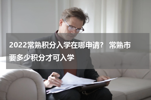 2022常熟积分入学在哪申请？ 常熟市要多少积分才可入学