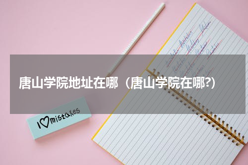 唐山学院地址在哪（唐山学院在哪?）