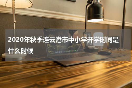 2020年秋季连云港市中小学开学时间是什么时候
