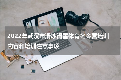 2022年武汉市滑冰滑雪体育冬令营培训内容和培训注意事项