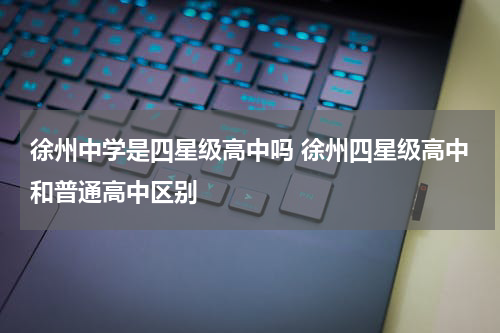 徐州中学是四星级高中吗 徐州四星级高中和普通高中区别