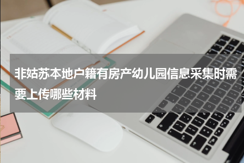 非姑苏本地户籍有房产幼儿园信息采集时需要上传哪些材料