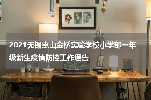2021无锡惠山金桥实验学校小学部一年级新生疫情防控工作通告