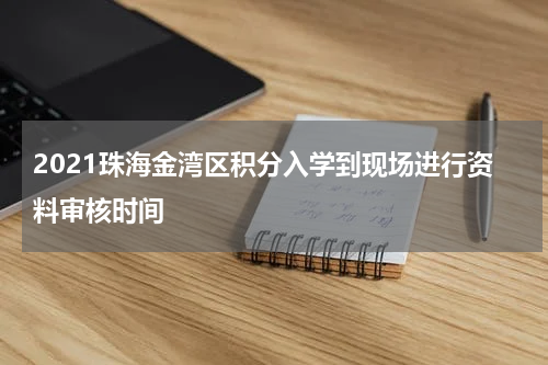 2021珠海金湾区积分入学到现场进行资料审核时间