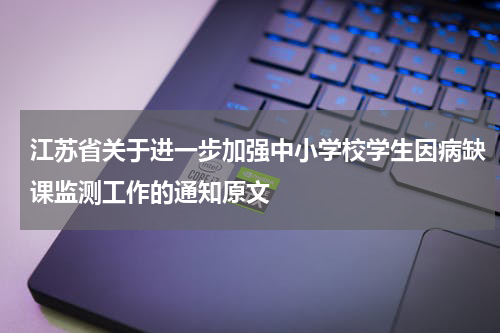 江苏省关于进一步加强中小学校学生因病缺课监测工作的通知原文