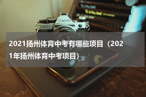 2021扬州体育中考有哪些项目（2021年扬州体育中考项目）