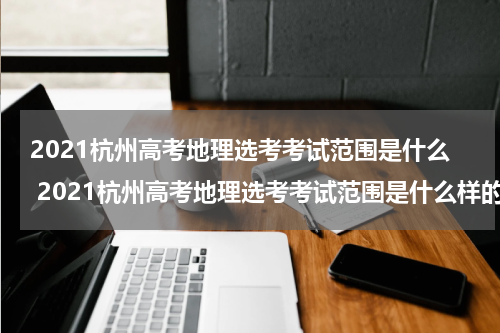 2021杭州高考地理选考考试范围是什么 2021杭州高考地理选考考试范围是什么样的