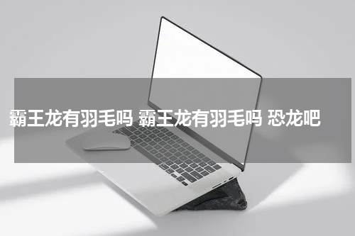 霸王龙有羽毛吗 霸王龙有羽毛吗 恐龙吧