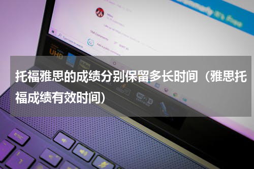 托福雅思的成绩分别保留多长时间（雅思托福成绩有效时间）