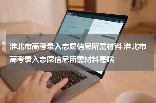 淮北市高考录入志愿信息所需材料 淮北市高考录入志愿信息所需材料是啥