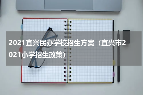 2021宜兴民办学校招生方案（宜兴市2021小学招生政策）