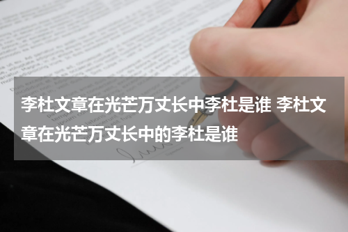 李杜文章在光芒万丈长中李杜是谁 李杜文章在光芒万丈长中的李杜是谁