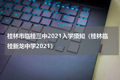 桂林市临桂三中2021入学须知（桂林临桂新龙中学2021）