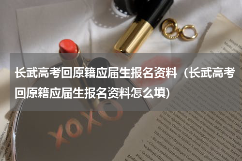 长武高考回原籍应届生报名资料（长武高考回原籍应届生报名资料怎么填）