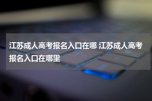 江苏成人高考报名入口在哪 江苏成人高考报名入口在哪里