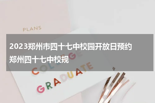 2023郑州市四十七中校园开放日预约 郑州四十七中校规