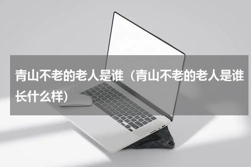 青山不老的老人是谁（青山不老的老人是谁长什么样）