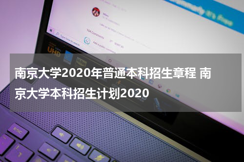 南京大学2020年普通本科招生章程 南京大学本科招生计划2020