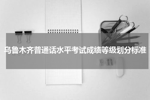 乌鲁木齐普通话水平考试成绩等级划分标准
