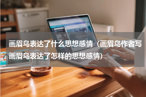 画眉鸟表达了什么思想感情（画眉鸟作者写画眉鸟表达了怎样的思想感情）